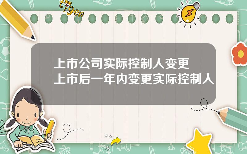 上市公司实际控制人变更 上市后一年内变更实际控制人